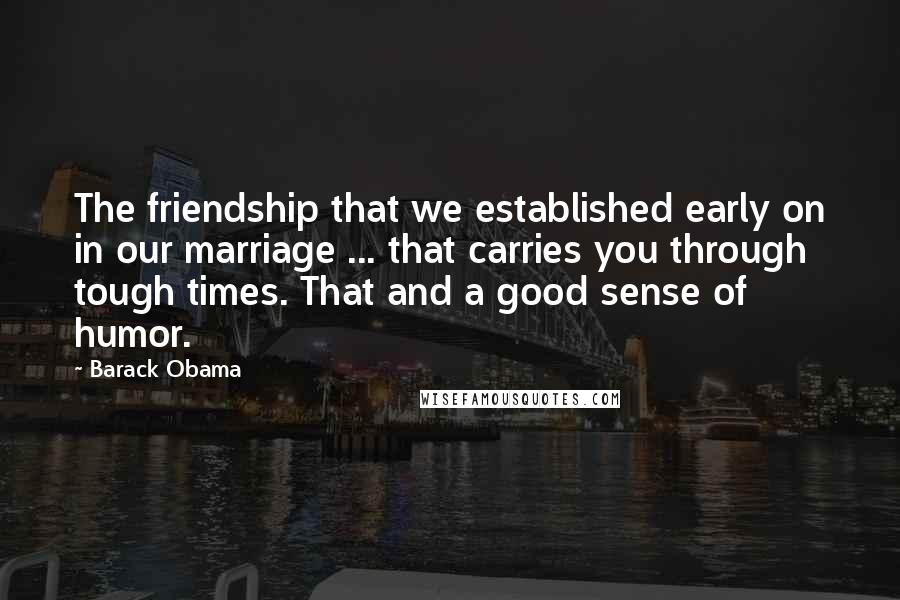 Barack Obama Quotes: The friendship that we established early on in our marriage ... that carries you through tough times. That and a good sense of humor.