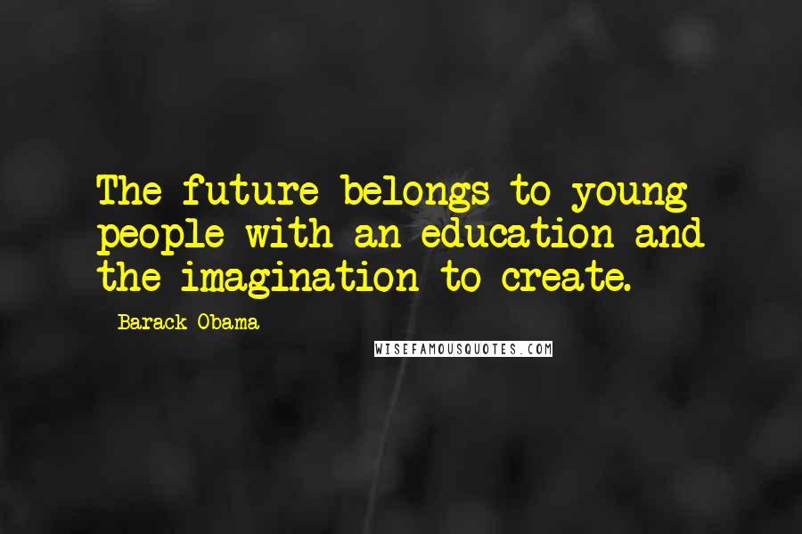 Barack Obama Quotes: The future belongs to young people with an education and the imagination to create.