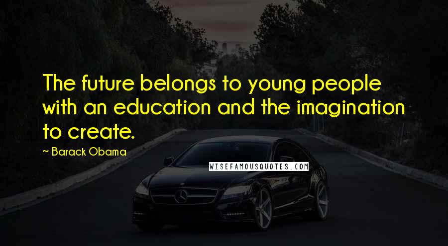 Barack Obama Quotes: The future belongs to young people with an education and the imagination to create.