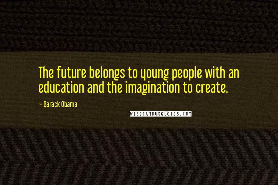 Barack Obama Quotes: The future belongs to young people with an education and the imagination to create.