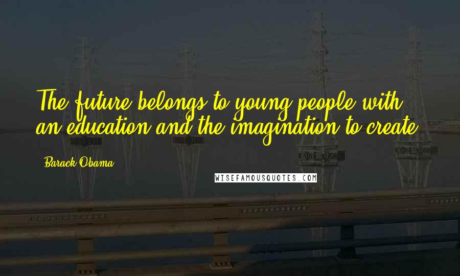 Barack Obama Quotes: The future belongs to young people with an education and the imagination to create.