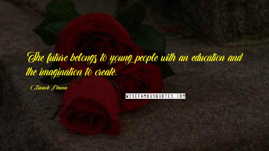 Barack Obama Quotes: The future belongs to young people with an education and the imagination to create.