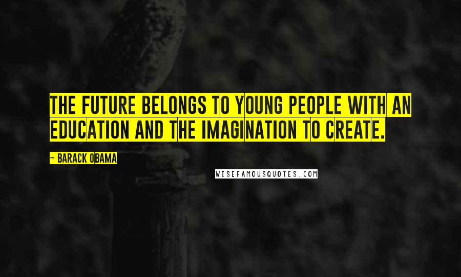 Barack Obama Quotes: The future belongs to young people with an education and the imagination to create.