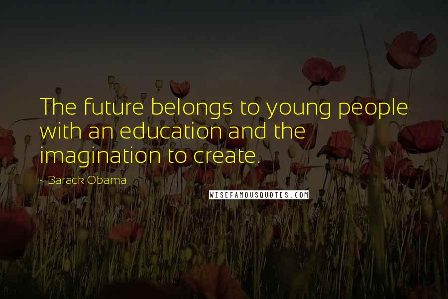Barack Obama Quotes: The future belongs to young people with an education and the imagination to create.
