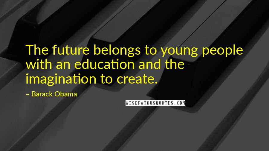 Barack Obama Quotes: The future belongs to young people with an education and the imagination to create.