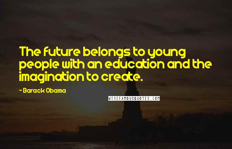Barack Obama Quotes: The future belongs to young people with an education and the imagination to create.