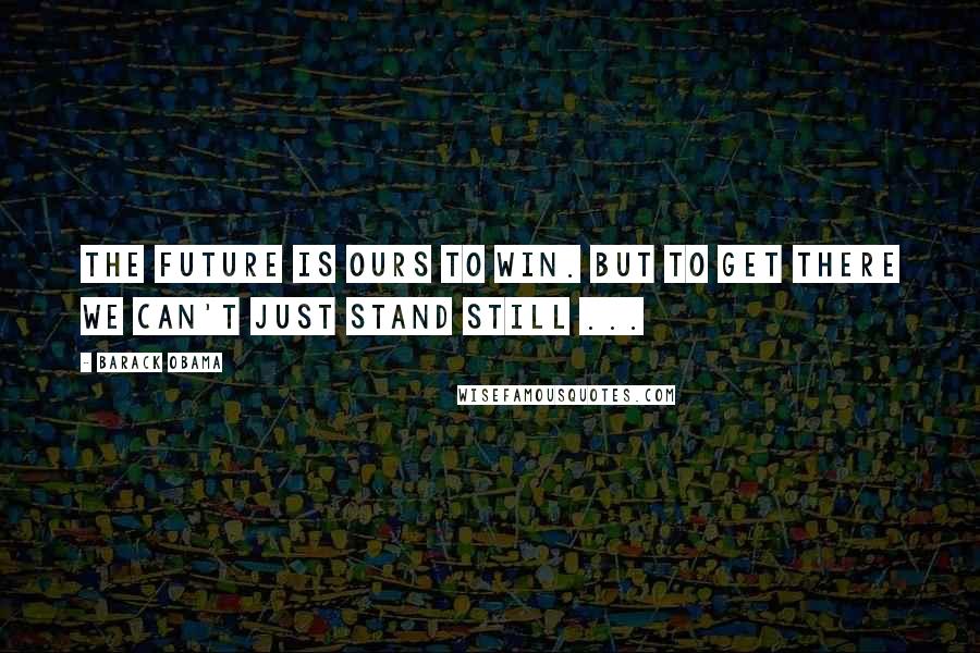 Barack Obama Quotes: The future is ours to win. But to get there we can't just stand still ...
