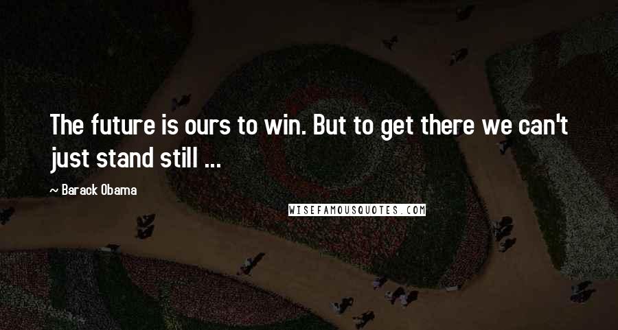 Barack Obama Quotes: The future is ours to win. But to get there we can't just stand still ...