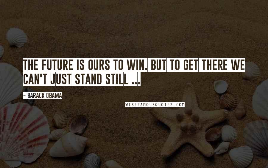 Barack Obama Quotes: The future is ours to win. But to get there we can't just stand still ...