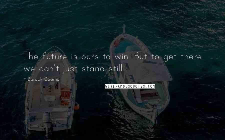 Barack Obama Quotes: The future is ours to win. But to get there we can't just stand still ...