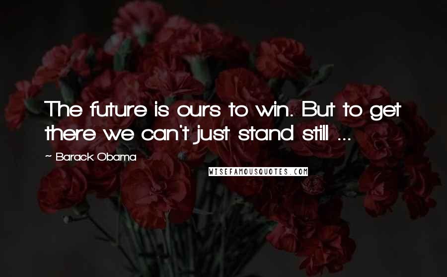 Barack Obama Quotes: The future is ours to win. But to get there we can't just stand still ...