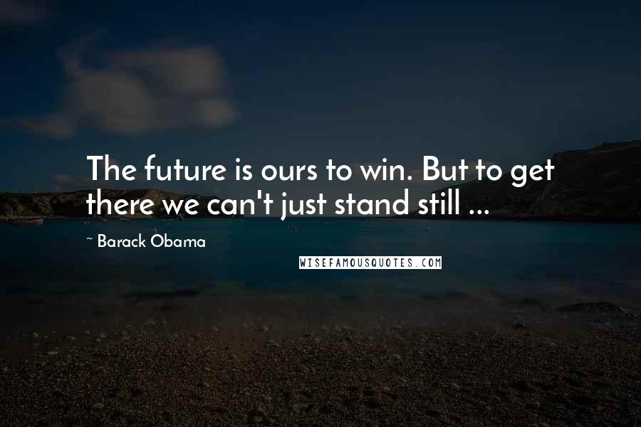 Barack Obama Quotes: The future is ours to win. But to get there we can't just stand still ...