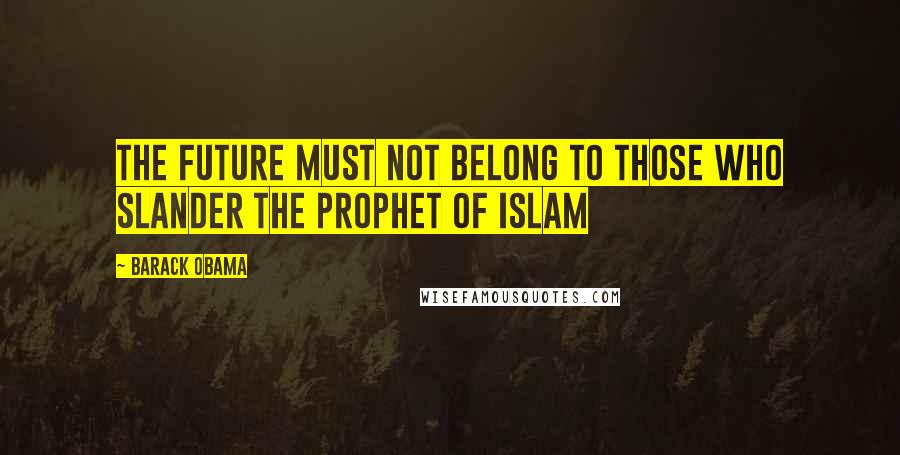 Barack Obama Quotes: The future must not belong to those who slander the Prophet of Islam