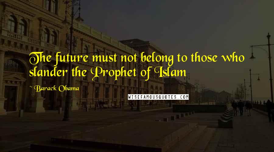 Barack Obama Quotes: The future must not belong to those who slander the Prophet of Islam