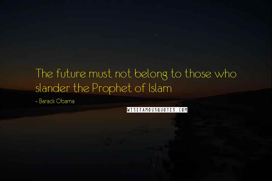 Barack Obama Quotes: The future must not belong to those who slander the Prophet of Islam