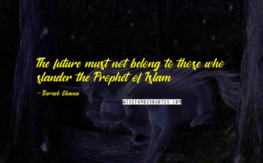 Barack Obama Quotes: The future must not belong to those who slander the Prophet of Islam