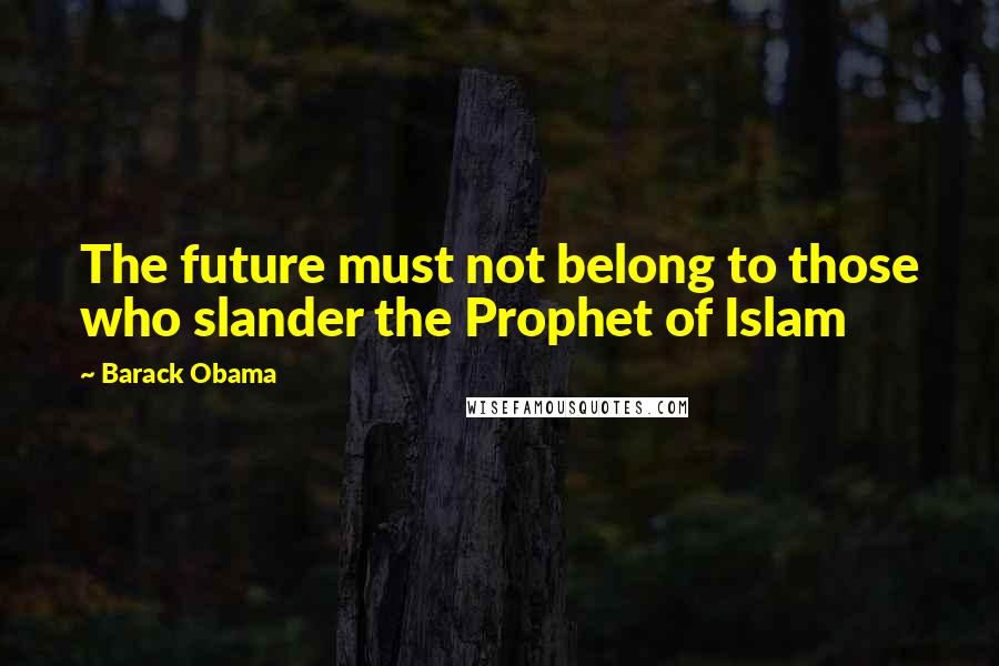 Barack Obama Quotes: The future must not belong to those who slander the Prophet of Islam