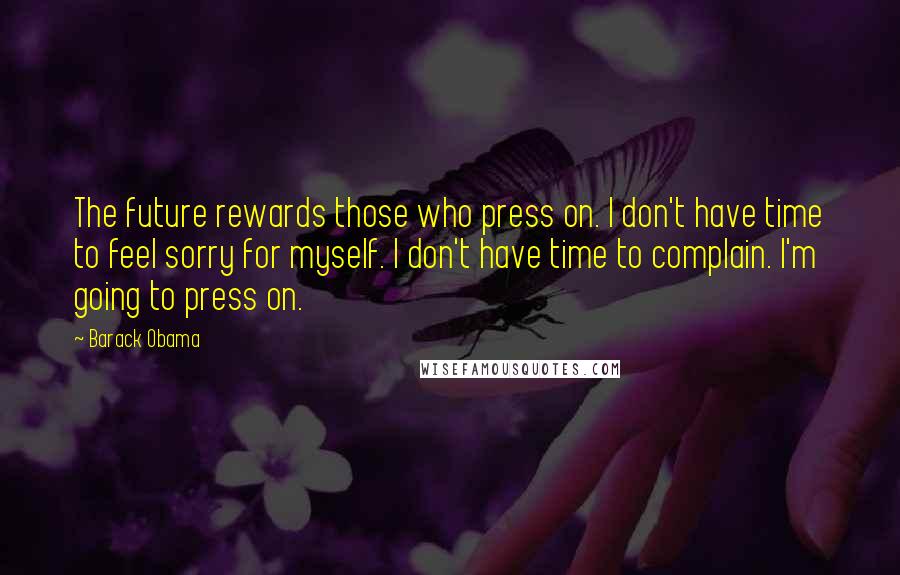 Barack Obama Quotes: The future rewards those who press on. I don't have time to feel sorry for myself. I don't have time to complain. I'm going to press on.