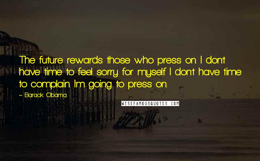 Barack Obama Quotes: The future rewards those who press on. I don't have time to feel sorry for myself. I don't have time to complain. I'm going to press on.