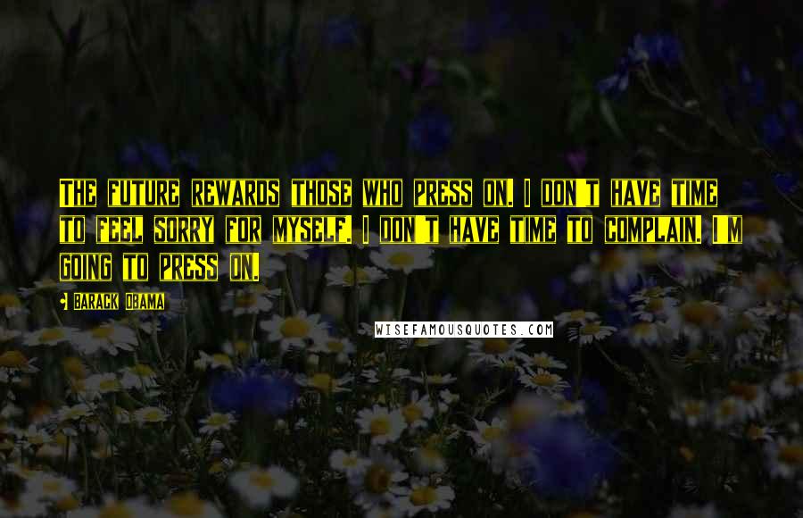 Barack Obama Quotes: The future rewards those who press on. I don't have time to feel sorry for myself. I don't have time to complain. I'm going to press on.