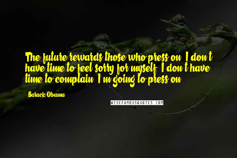 Barack Obama Quotes: The future rewards those who press on. I don't have time to feel sorry for myself. I don't have time to complain. I'm going to press on.