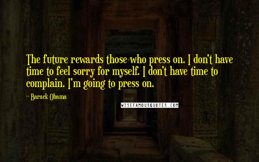 Barack Obama Quotes: The future rewards those who press on. I don't have time to feel sorry for myself. I don't have time to complain. I'm going to press on.