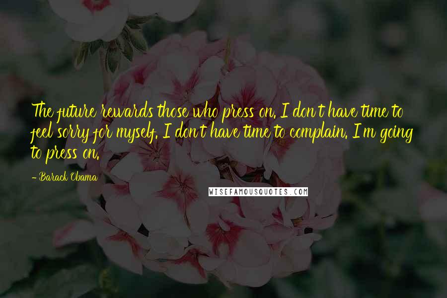 Barack Obama Quotes: The future rewards those who press on. I don't have time to feel sorry for myself. I don't have time to complain. I'm going to press on.