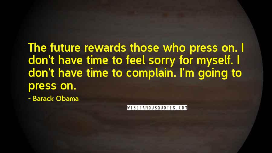 Barack Obama Quotes: The future rewards those who press on. I don't have time to feel sorry for myself. I don't have time to complain. I'm going to press on.