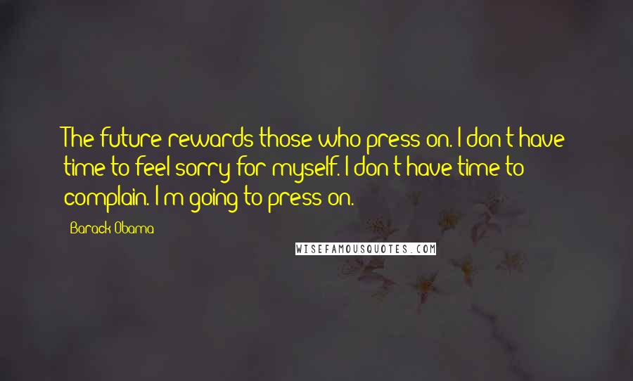 Barack Obama Quotes: The future rewards those who press on. I don't have time to feel sorry for myself. I don't have time to complain. I'm going to press on.