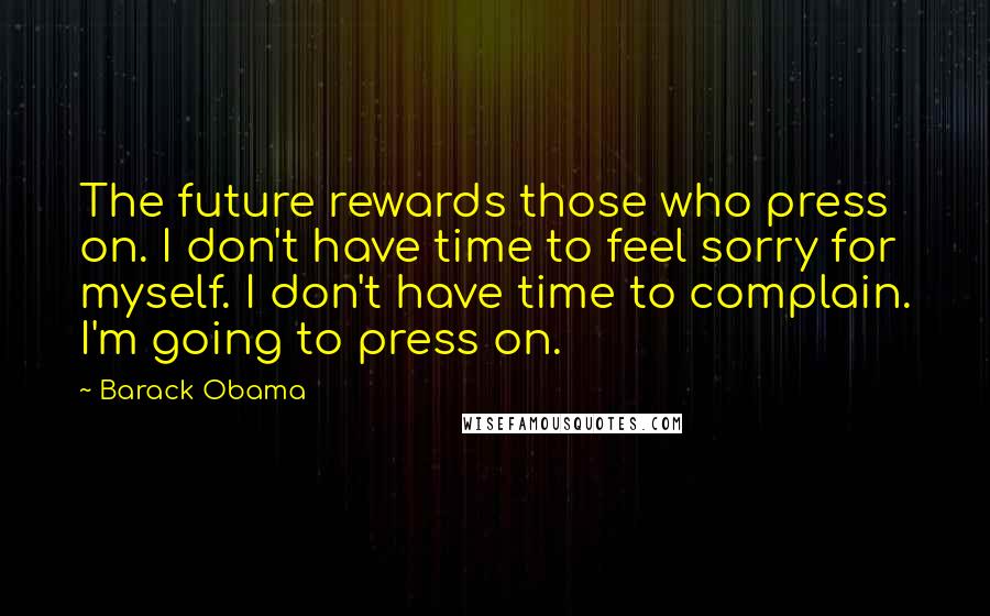 Barack Obama Quotes: The future rewards those who press on. I don't have time to feel sorry for myself. I don't have time to complain. I'm going to press on.