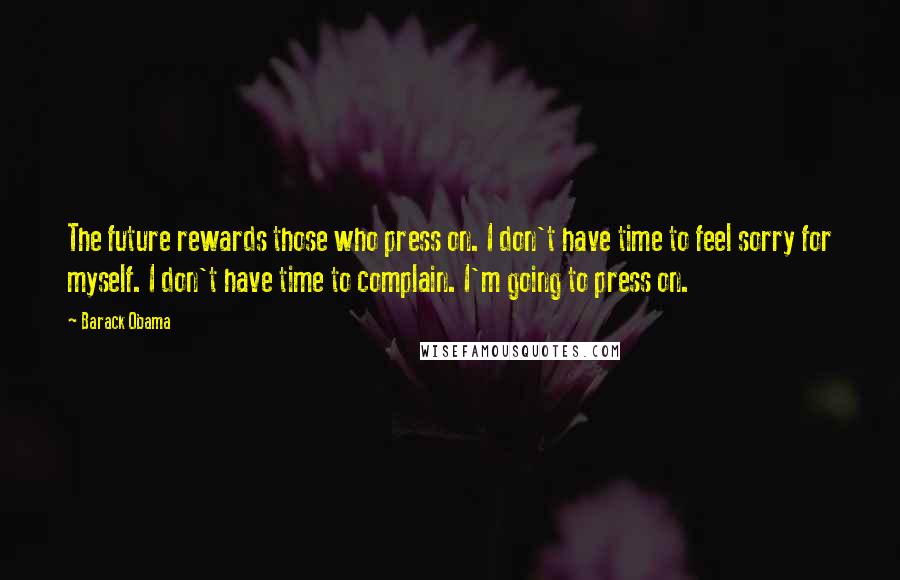 Barack Obama Quotes: The future rewards those who press on. I don't have time to feel sorry for myself. I don't have time to complain. I'm going to press on.