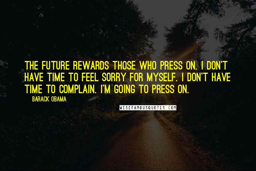 Barack Obama Quotes: The future rewards those who press on. I don't have time to feel sorry for myself. I don't have time to complain. I'm going to press on.