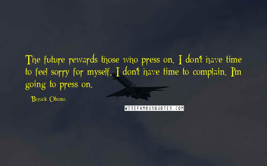 Barack Obama Quotes: The future rewards those who press on. I don't have time to feel sorry for myself. I don't have time to complain. I'm going to press on.