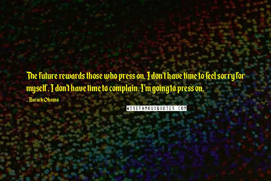 Barack Obama Quotes: The future rewards those who press on. I don't have time to feel sorry for myself. I don't have time to complain. I'm going to press on.