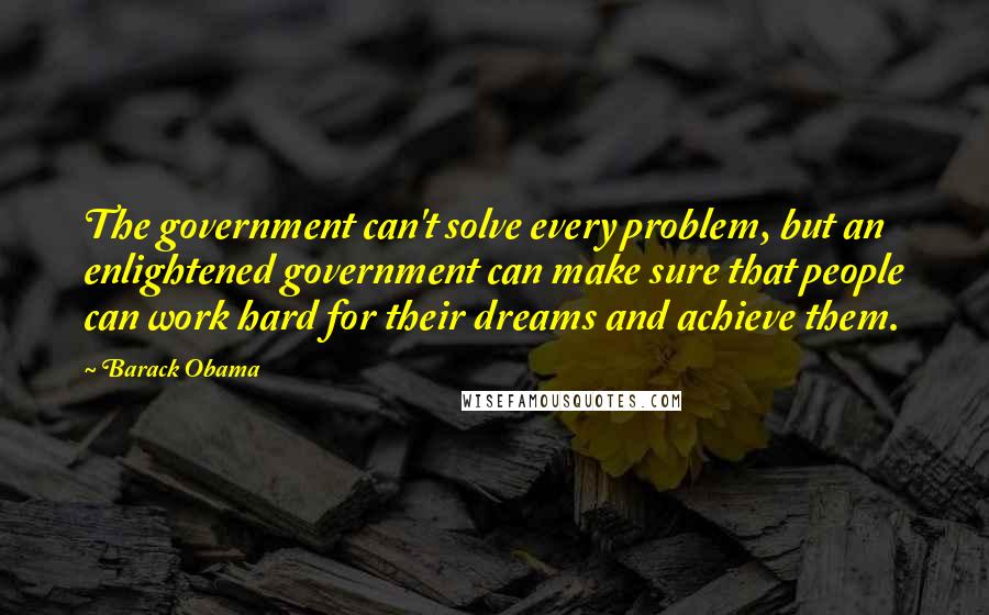 Barack Obama Quotes: The government can't solve every problem, but an enlightened government can make sure that people can work hard for their dreams and achieve them.