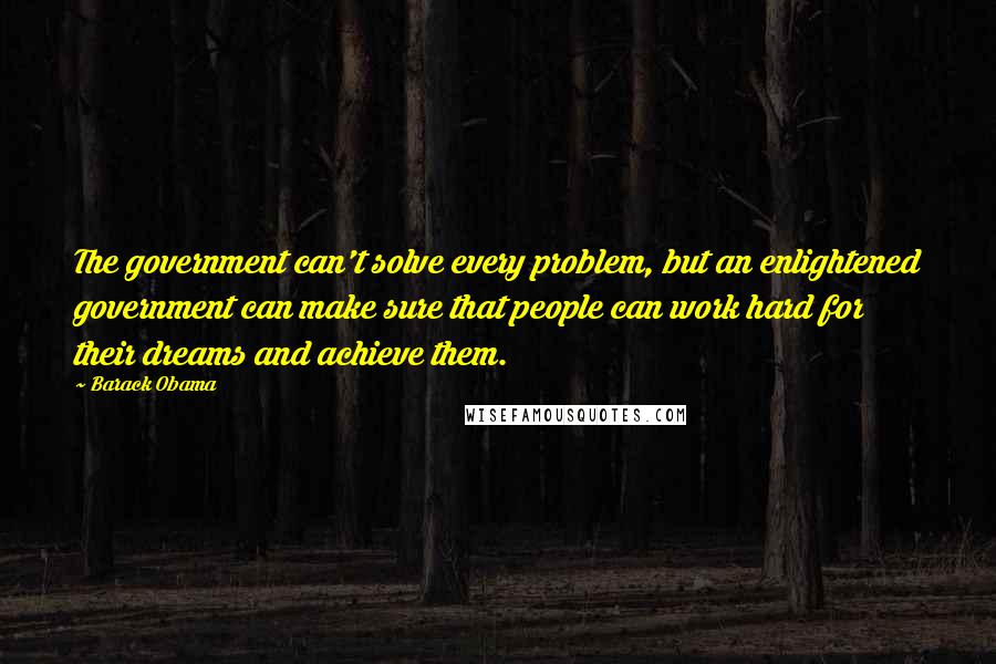 Barack Obama Quotes: The government can't solve every problem, but an enlightened government can make sure that people can work hard for their dreams and achieve them.