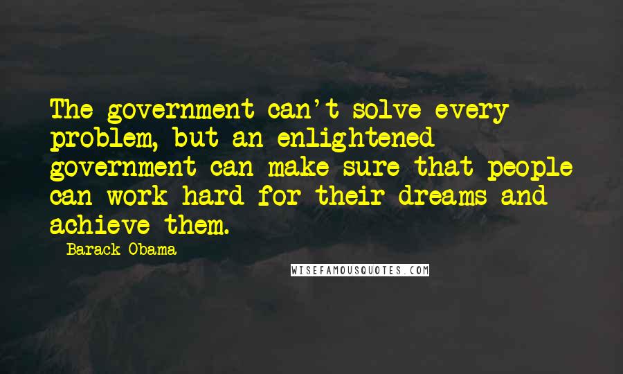 Barack Obama Quotes: The government can't solve every problem, but an enlightened government can make sure that people can work hard for their dreams and achieve them.