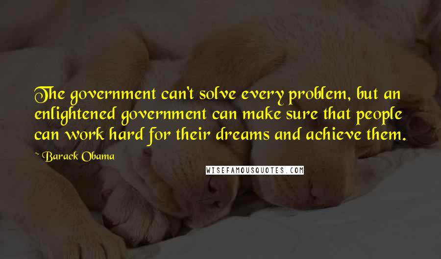 Barack Obama Quotes: The government can't solve every problem, but an enlightened government can make sure that people can work hard for their dreams and achieve them.