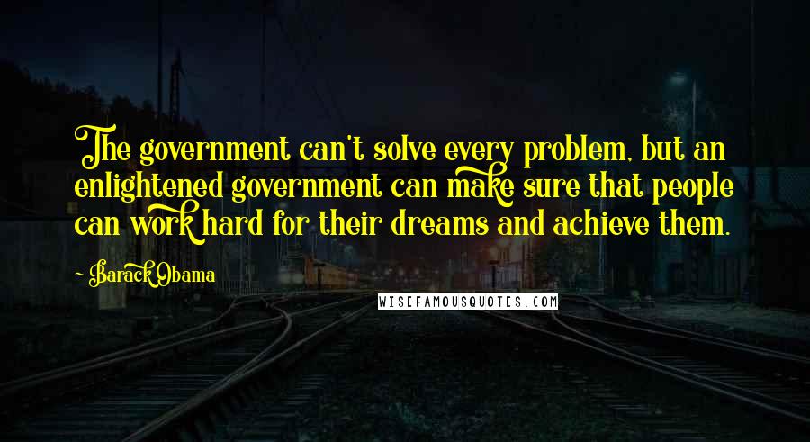 Barack Obama Quotes: The government can't solve every problem, but an enlightened government can make sure that people can work hard for their dreams and achieve them.