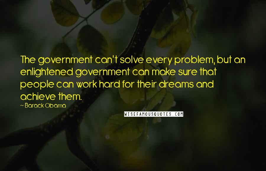 Barack Obama Quotes: The government can't solve every problem, but an enlightened government can make sure that people can work hard for their dreams and achieve them.