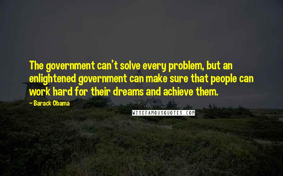 Barack Obama Quotes: The government can't solve every problem, but an enlightened government can make sure that people can work hard for their dreams and achieve them.