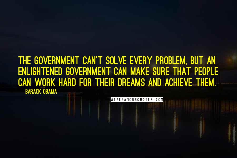 Barack Obama Quotes: The government can't solve every problem, but an enlightened government can make sure that people can work hard for their dreams and achieve them.