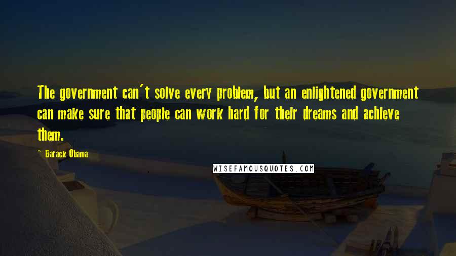 Barack Obama Quotes: The government can't solve every problem, but an enlightened government can make sure that people can work hard for their dreams and achieve them.