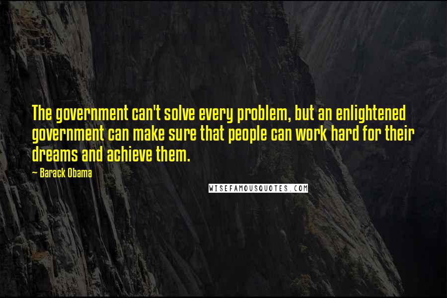 Barack Obama Quotes: The government can't solve every problem, but an enlightened government can make sure that people can work hard for their dreams and achieve them.