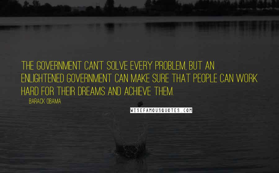 Barack Obama Quotes: The government can't solve every problem, but an enlightened government can make sure that people can work hard for their dreams and achieve them.