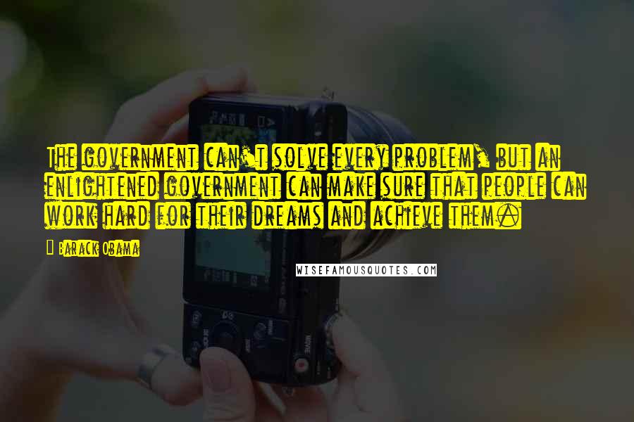 Barack Obama Quotes: The government can't solve every problem, but an enlightened government can make sure that people can work hard for their dreams and achieve them.