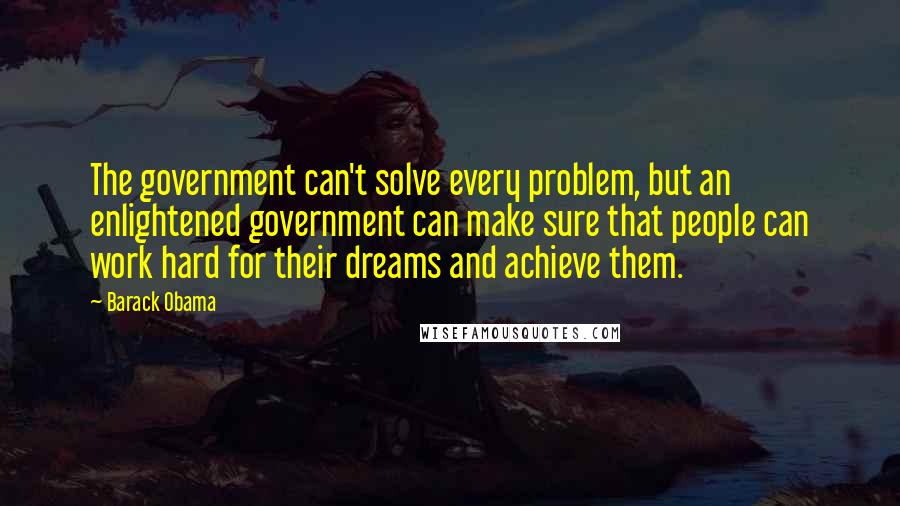 Barack Obama Quotes: The government can't solve every problem, but an enlightened government can make sure that people can work hard for their dreams and achieve them.