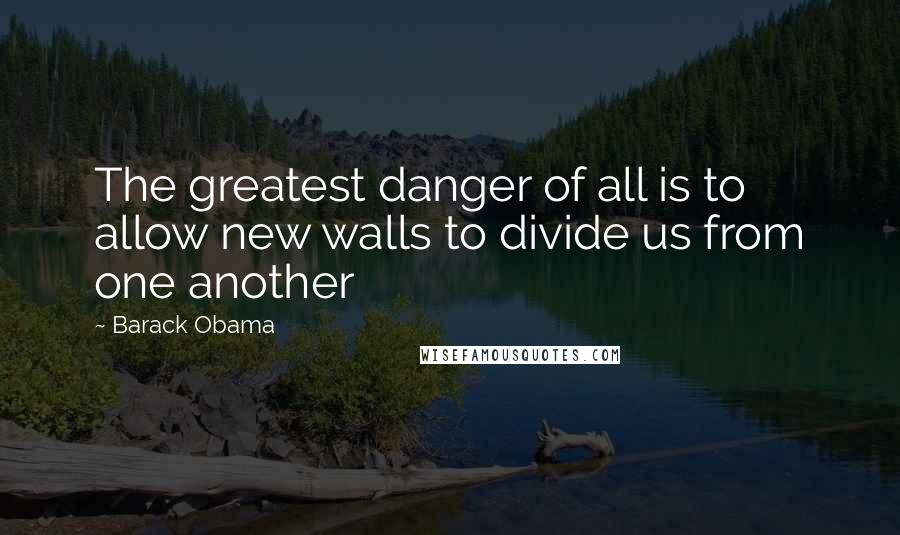 Barack Obama Quotes: The greatest danger of all is to allow new walls to divide us from one another