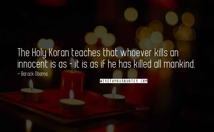 Barack Obama Quotes: The Holy Koran teaches that whoever kills an innocent is as - it is as if he has killed all mankind.