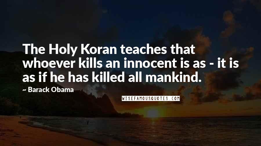 Barack Obama Quotes: The Holy Koran teaches that whoever kills an innocent is as - it is as if he has killed all mankind.